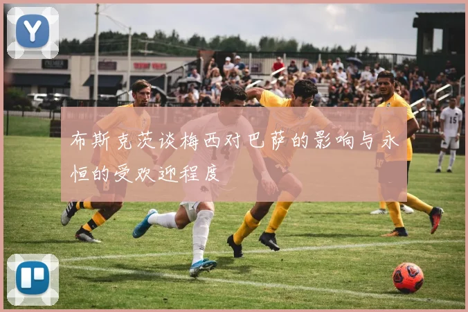 布斯克茨谈梅西对巴萨的影响与永恒的受欢迎程度