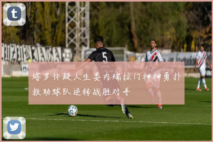 塔罗怀疑人生委内瑞拉门神神勇扑救助球队逆转战胜对手