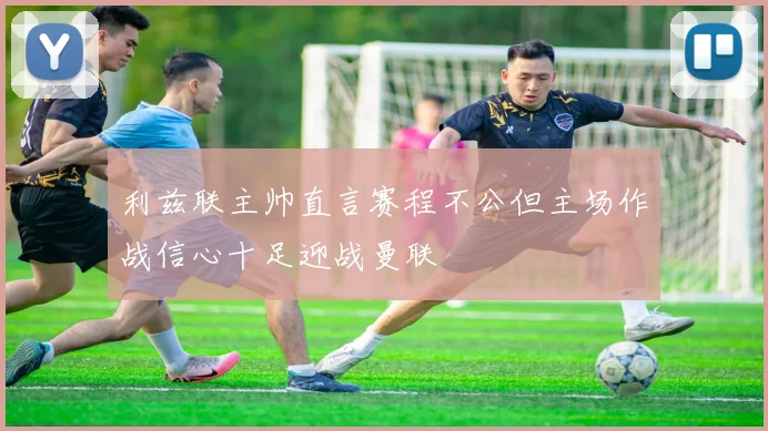 利兹联主帅直言赛程不公但主场作战信心十足迎战曼联