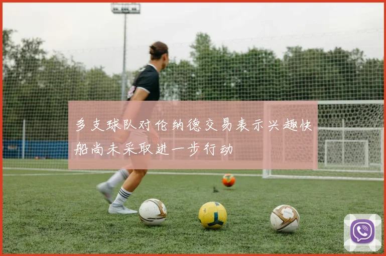 多支球队对伦纳德交易表示兴趣快船尚未采取进一步行动