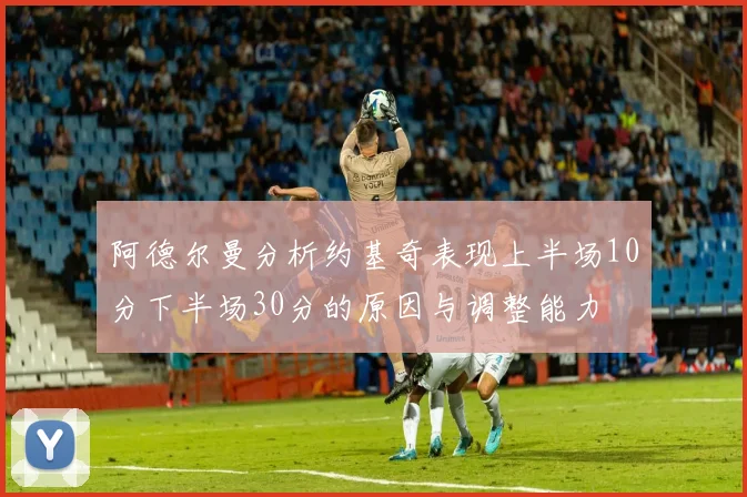 阿德尔曼分析约基奇表现上半场10分下半场30分的原因与调整能力