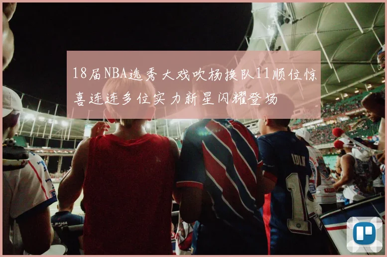 18届NBA选秀大戏吹杨换队11顺位惊喜连连多位实力新星闪耀登场