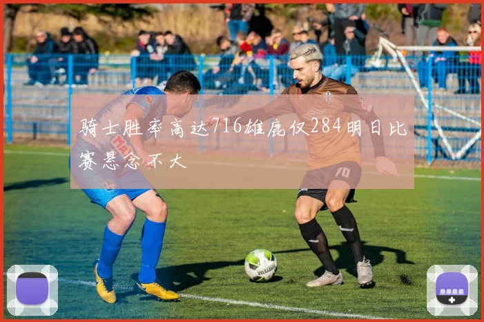 骑士胜率高达716雄鹿仅284明日比赛悬念不大