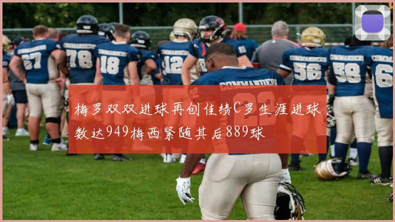 梅罗双双进球再创佳绩C罗生涯进球数达949梅西紧随其后889球