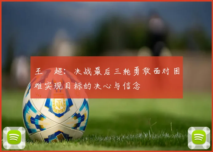 王燊超：决战最后三轮勇敢面对困难实现目标的决心与信念
