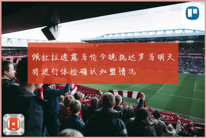 佩杜拉透露马伦今晚抵达罗马明天将进行体检确认加盟情况