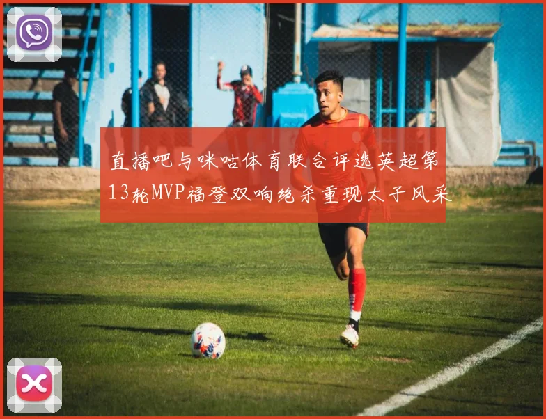 直播吧与咪咕体育联合评选英超第13轮MVP福登双响绝杀重现太子风采