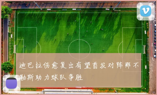 迪巴拉伤愈复出有望首发对阵那不勒斯助力球队争胜