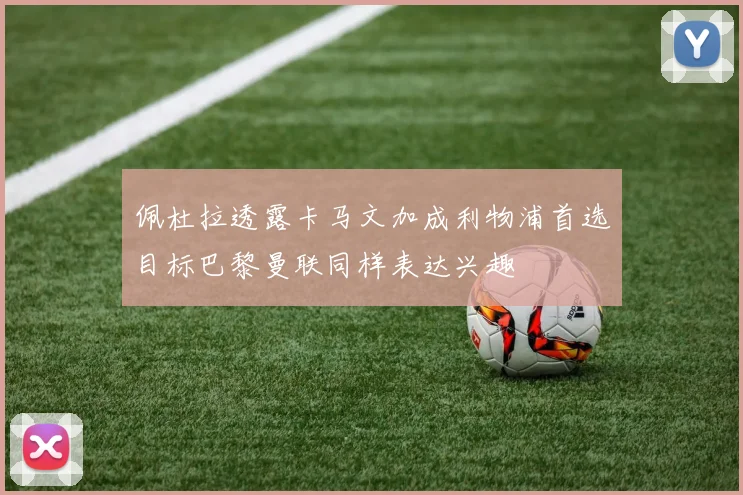 佩杜拉透露卡马文加成利物浦首选目标巴黎曼联同样表达兴趣