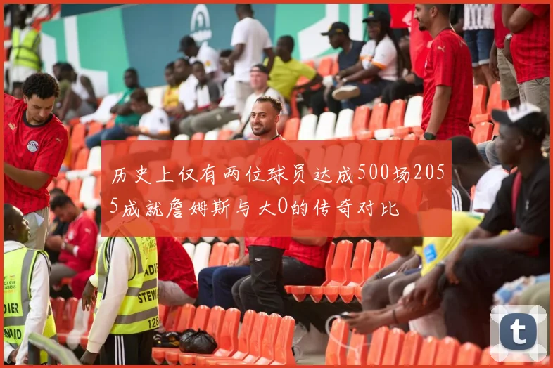 历史上仅有两位球员达成500场2055成就詹姆斯与大O的传奇对比