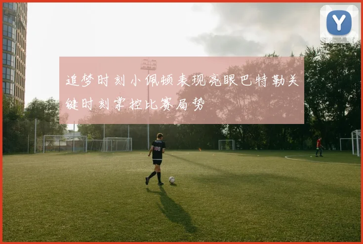 追梦时刻小佩顿表现亮眼巴特勒关键时刻掌控比赛局势