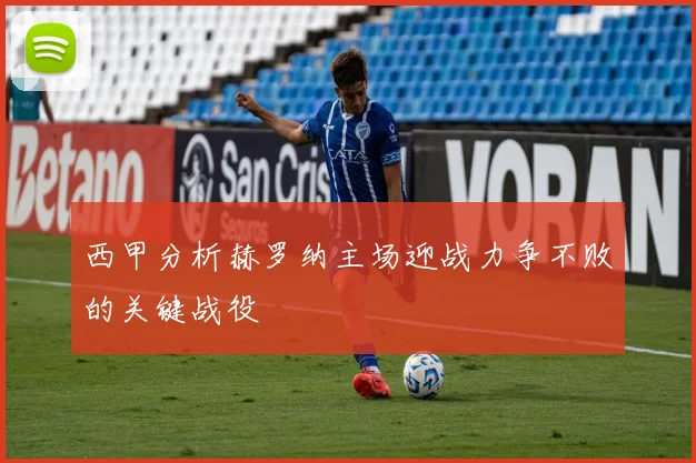 西甲分析赫罗纳主场迎战力争不败的关键战役