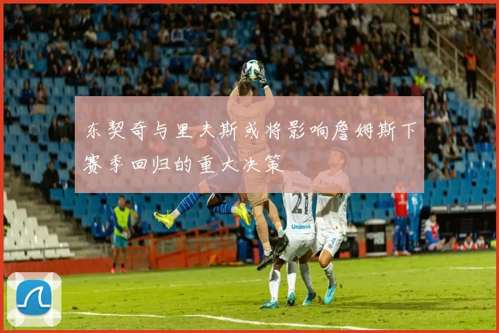 东契奇与里夫斯或将影响詹姆斯下赛季回归的重大决策