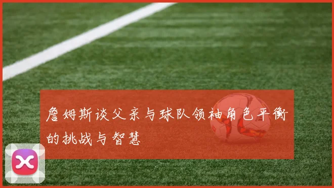 詹姆斯谈父亲与球队领袖角色平衡的挑战与智慧