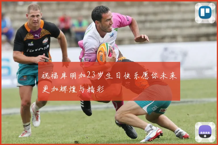 祝福库明加23岁生日快乐愿你未来更加辉煌与精彩