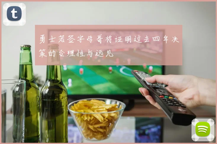 勇士若签字母哥将证明过去四年决策的合理性与远见