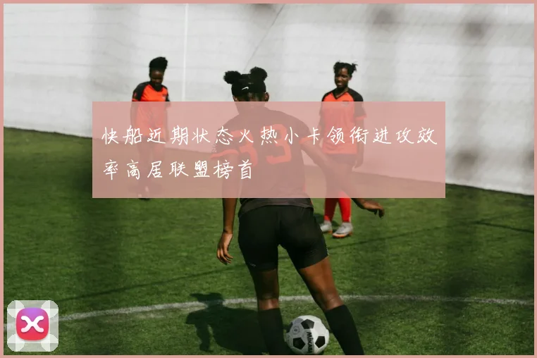 快船近期状态火热小卡领衔进攻效率高居联盟榜首