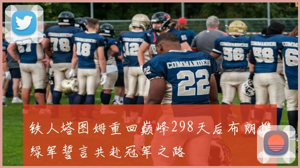 铁人塔图姆重回巅峰298天后布朗携绿军誓言共赴冠军之路