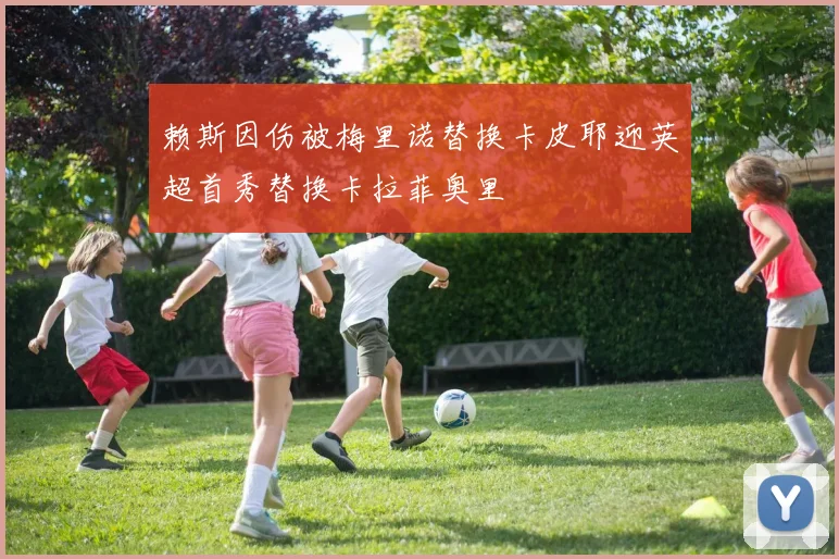 赖斯因伤被梅里诺替换卡皮耶迎英超首秀替换卡拉菲奥里