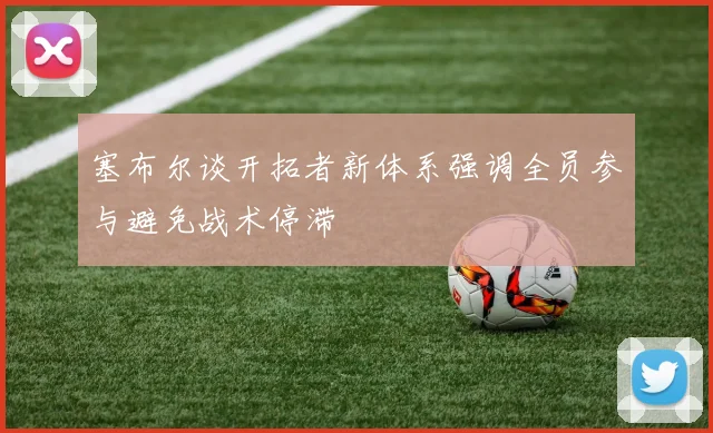 塞布尔谈开拓者新体系强调全员参与避免战术停滞