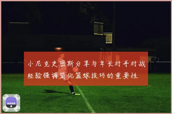 小尼克史密斯分享与年长对手对战经验强调简化篮球技巧的重要性