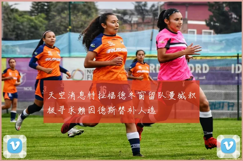天空消息特拉福德冬窗留队曼城积极寻求赖因德斯替补人选