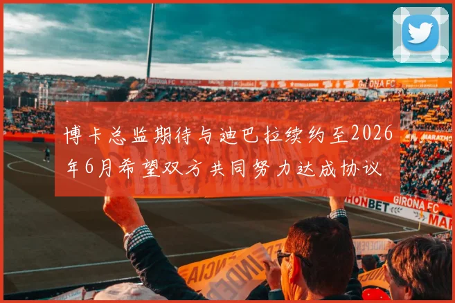 博卡总监期待与迪巴拉续约至2026年6月希望双方共同努力达成协议