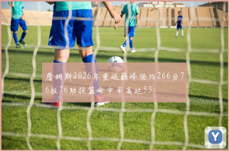 詹姆斯2026年重返巅峰场均266分76板76助投篮命中率高达53