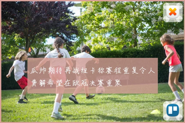 瓜帅期待再战纽卡称赛程重复令人费解希望在欧冠决赛重聚