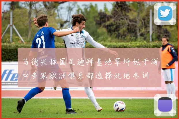 马德兴称国足迪拜基地草坪优于海口多家欧洲俱乐部选择此地冬训