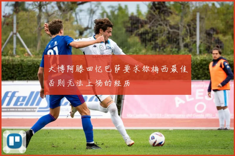 大博阿滕回忆巴萨要求称梅西最佳否则无法上场的经历