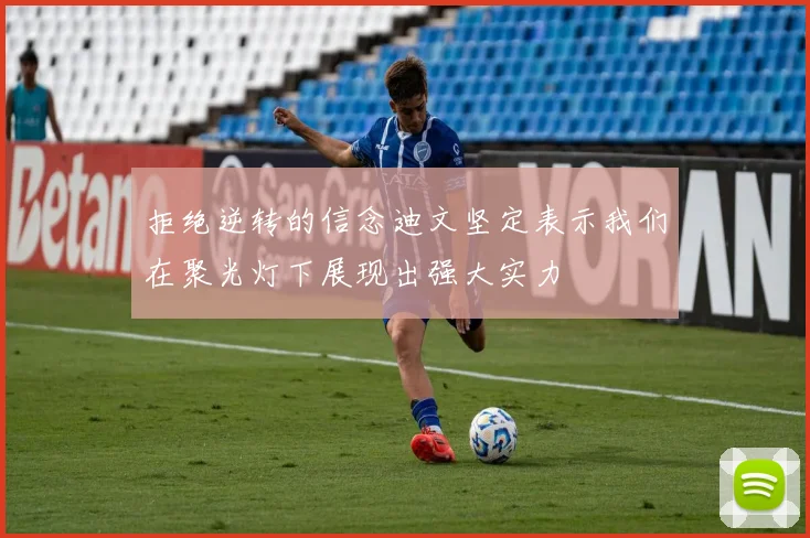 拒绝逆转的信念迪文坚定表示我们在聚光灯下展现出强大实力