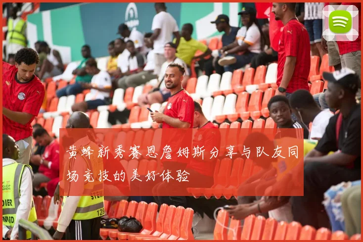 黄蜂新秀赛恩詹姆斯分享与队友同场竞技的美好体验