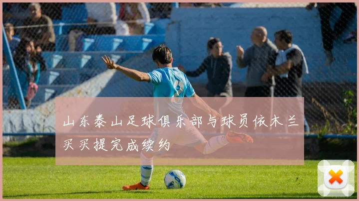 山东泰山足球俱乐部与球员依木兰买买提完成续约