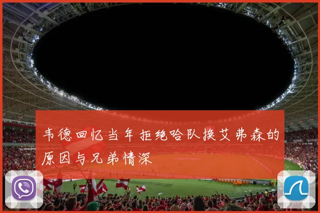 韦德回忆当年拒绝哈队换艾弗森的原因与兄弟情深