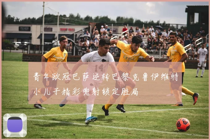 青年欧冠巴萨逆转巴黎克鲁伊维特小儿子精彩兜射锁定胜局