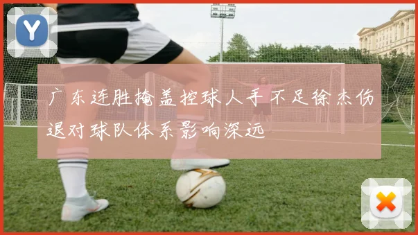广东连胜掩盖控球人手不足徐杰伤退对球队体系影响深远