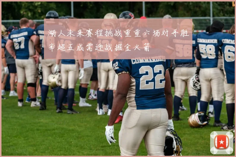 湖人未来赛程挑战重重六场对手胜率超五成需迎战掘金火箭